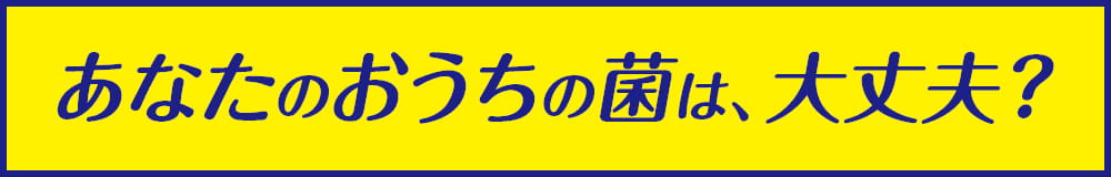 あなたのおうちの菌は、大丈夫？