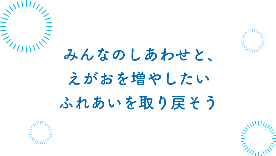 みんなのしあわせと、えがおを増やしたい ふれあいを取り戻そう