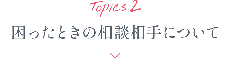 Topics2 困ったときの相談相手について