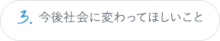 3.今後社会に変わってほしいこと