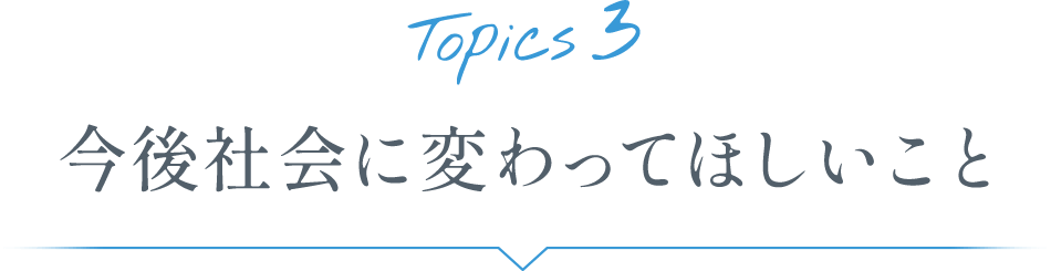 Topics3 今後社会に変わってほしいこと