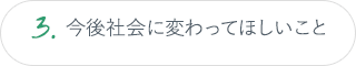 3.今後社会に変わってほしいこと