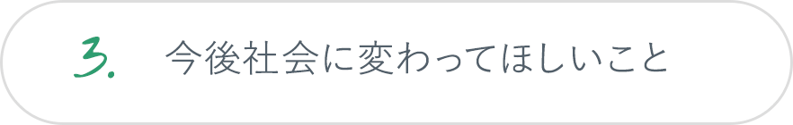 3.今後社会に変わってほしいこと