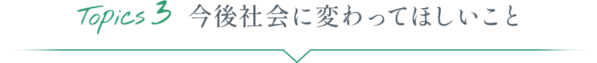 Topics3 今後社会に変わってほしいこと