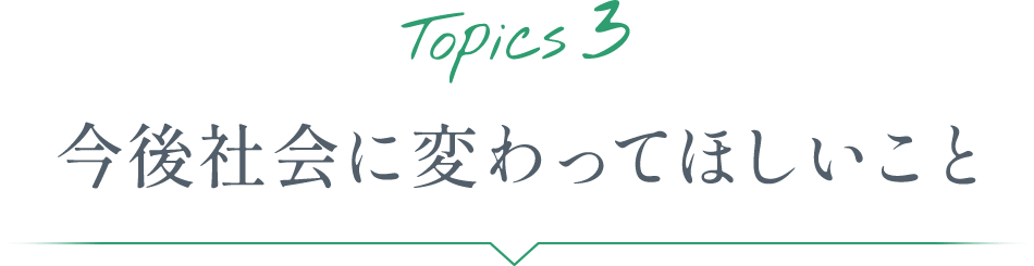 Topics3 今後社会に変わってほしいこと