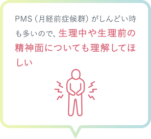 PMS（月経前症候群）がしんどい時も多いので、生理中や生理前の精神面についても理解してほしい