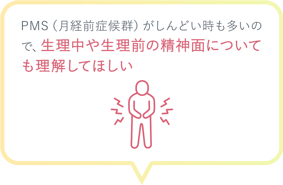 PMS（月経前症候群）がしんどい時も多いので、生理中や生理前の精神面についても理解してほしい