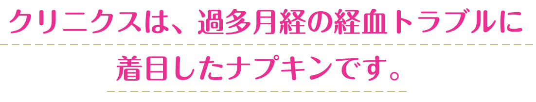 クリニクスは、過多月経の経血トラブルに着目したナプキンです。