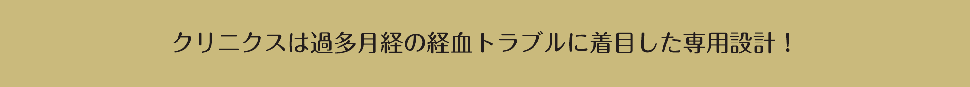 クリニクスは過多月経の経血トラブルに着目した専用設計！