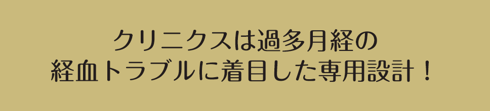 クリニクスは過多月経の経血トラブルに着目した専用設計！
