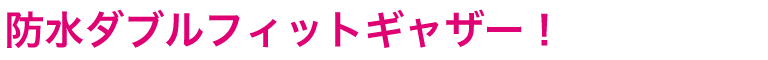 防水ダブルフィットギャザー！