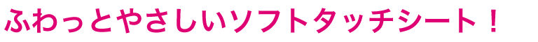 ふわっとやさしいソフトタッチシート！