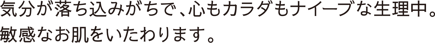 気分が落ち込みがちで、心もカラダもナイーブな生理中。敏感なお肌をいたわります。