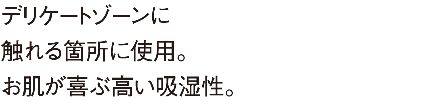 デリケートゾーンに触れる箇所に使用。お肌が喜ぶ高い吸湿性。