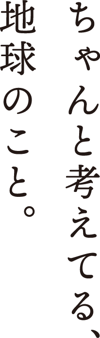ちゃんと考えてる、地球のこと。