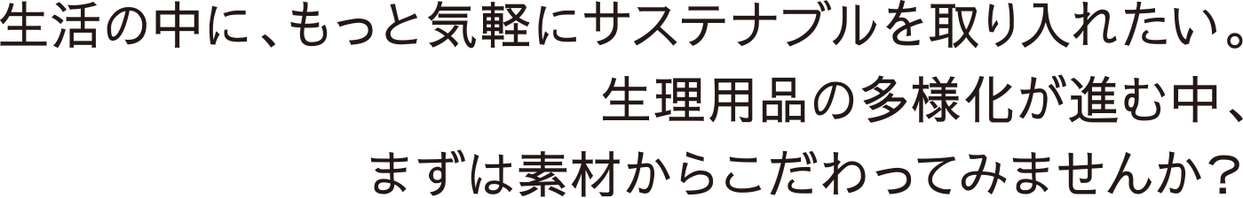 生活の中に、もっと気軽にサステナブルを取り入れたい。生理用品の多様化が進む中、まずは素材からこだわってみませんか？