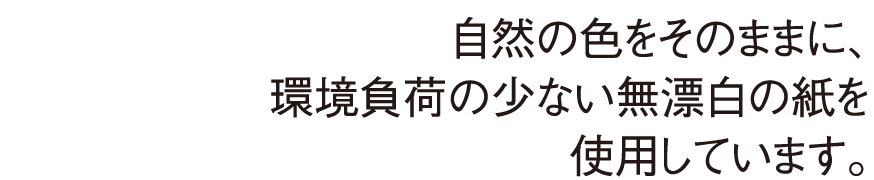自然の色をそのままに、環境負荷の少ない無漂白の紙を使用しています。