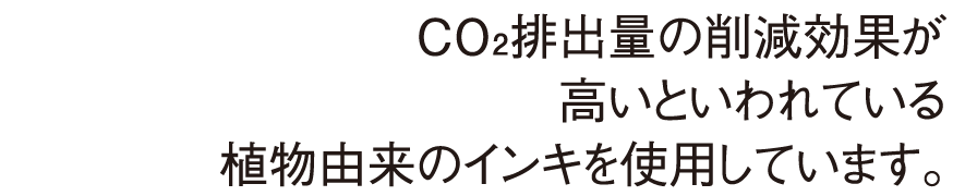 CO₂排出量の削減効果が高いといわれている植物由来のインキを使用しています。
