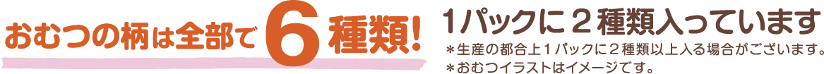 おむつの柄は全部で6種類! 1パックに2種類入っています ※生産の都合上1パックに2種類以上入る場合がございます。 ※おむつのイラストはイメージです。