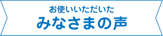 お使いいただいたみなさまの声