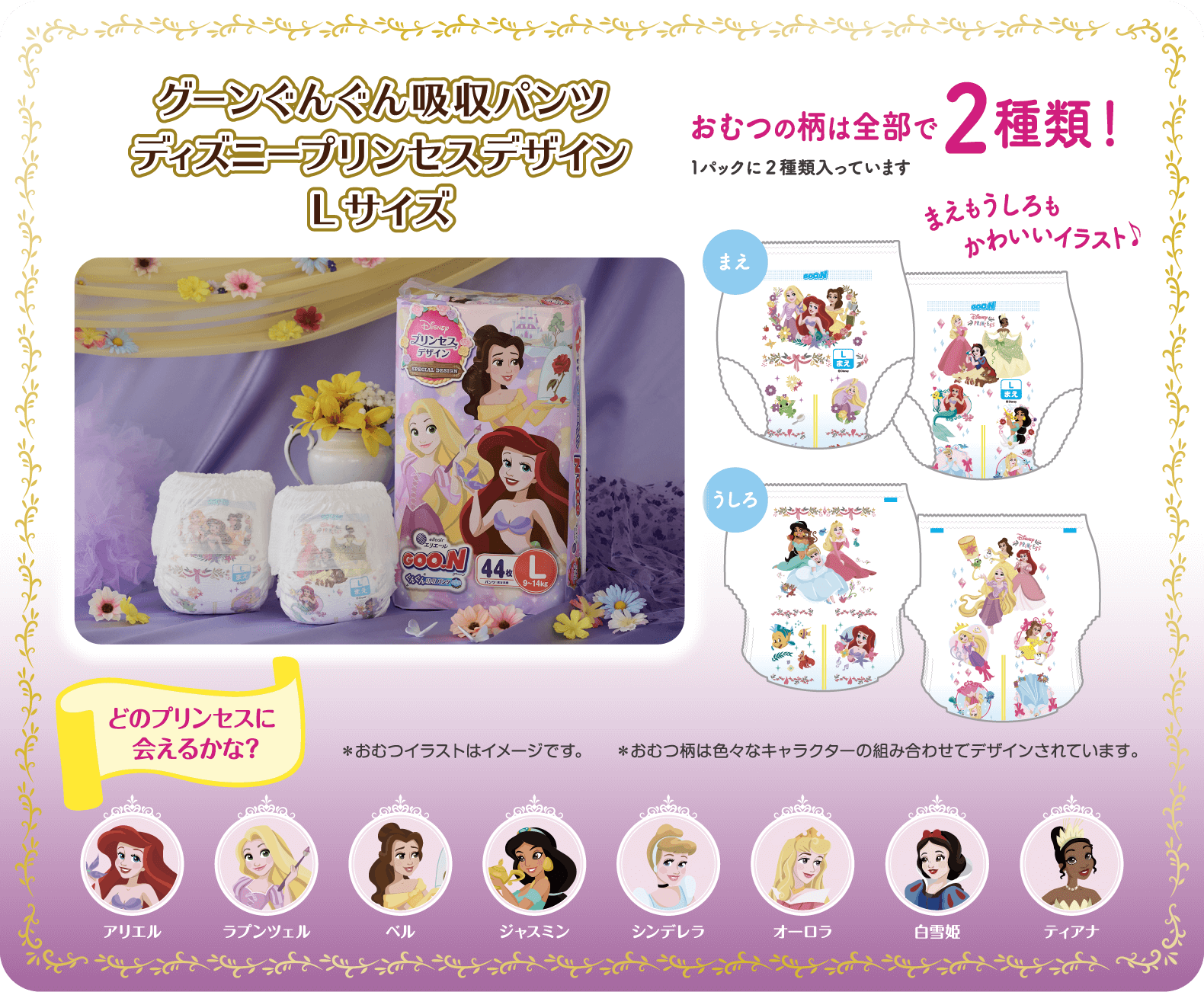 グーンぐんぐん吸収パンツ ディズニープリンセスデザイン Lサイズ  おむつの柄は全部で2種類！1パックに2種類入っています  まえもうしろもかわいいイラスト!  ※おむつのイラストはイメージです。※おむつ柄は色々なキャラクターの組み合わせでデザインされています。  どのプリンセスに会えるかな? アリエル、ラプンツェル、ベル、ジャスミン、シンデレラ、オーロラ、白雪姫、ティアナ