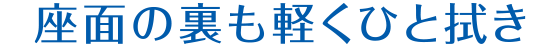 座面の裏も軽くひと拭き