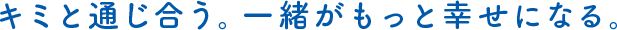 キミと通じ合う。一緒がもっと幸せになる。