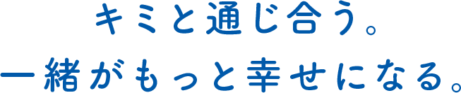 キミと通じ合う。一緒がもっと幸せになる。