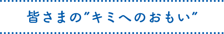 皆さまの“キミへのおもい”