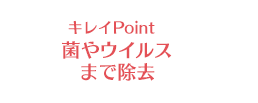 キレイPoint 菌やウイルスまで除去