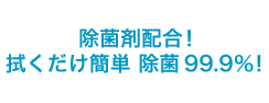 除菌剤配合！拭くだけ簡単 除菌99.9％！