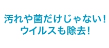 汚れや菌だけじゃない！ ウイルスも除去！