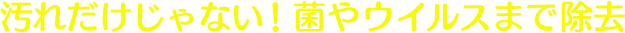 汚れだけじゃない！ 菌やウイルスまで除去