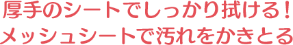 厚手のシートでしっかり拭ける！ メッシュシートで汚れをかきとる