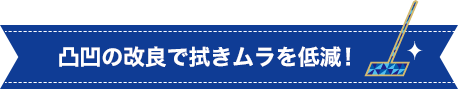 凸凹の改良で拭きムラを低減！