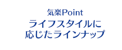 気楽Point ライフスタイルに応じたラインナップ