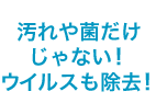 汚れや菌だけじゃない！ ウイルスも除去！