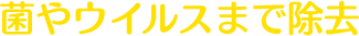 菌やウイルスまで除去