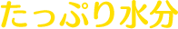 たっぷり水分
