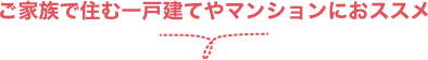 ご家族で住む一戸建てやマンションにおススメ