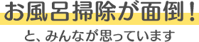 お風呂掃除が面倒！　と、みんなが思っています