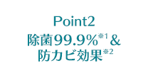 Point2 除菌99.9％※1 ＆ 防カビ効果※2