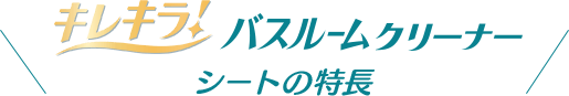 キレキラ！バスルームリーナー シートの特長