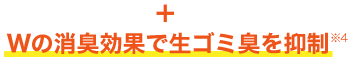 Wの消臭効果で生ゴミ臭を抑制 ※4