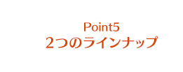 Point5 2つのラインナップ