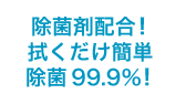 除菌剤配合！拭くだけ簡単 除菌99.9％！