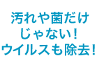 汚れや菌だけじゃない！ ウイルスも除去！