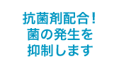 抗菌剤配合！ 菌の発生を抑制します
