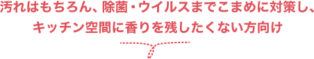 汚れはもちろん、除菌・ウイルスまでこまめに対策し、キッチン空間に香りを残したくない方向け