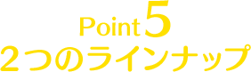 Point5 2つのラインナップ